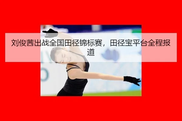 刘俊茜出战全国田径锦标赛，田径宝平台全程报道